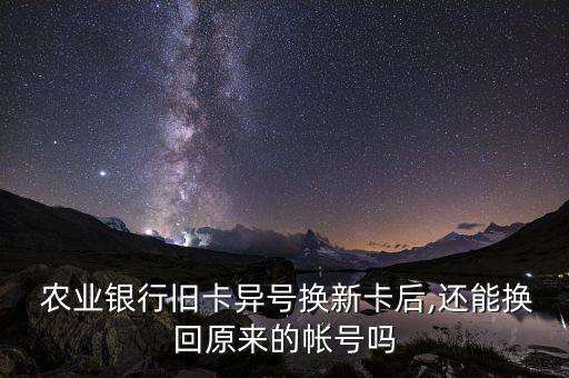  农业银行旧卡异号换新卡后,还能换回原来的帐号吗
