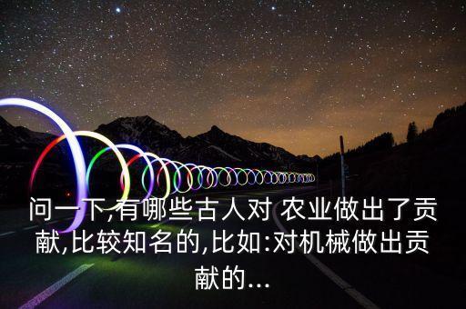 问一下,有哪些古人对 农业做出了贡献,比较知名的,比如:对机械做出贡献的...