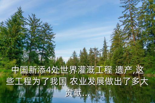 中国新添4处世界灌溉工程 遗产,这些工程为了我国 农业发展做出了多大贡献...