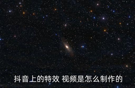  抖音上的特效 视频是怎么制作的