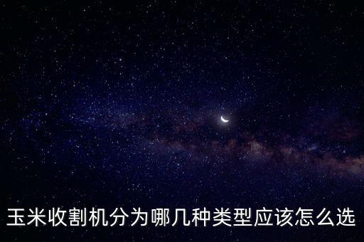 玉米收割机分为哪几种类型应该怎么选