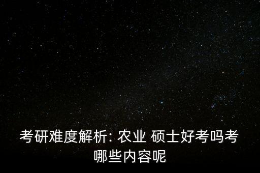 考研难度解析: 农业 硕士好考吗考哪些内容呢