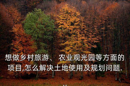 想做乡村旅游、 农业观光园等方面的项目,怎么解决土地使用及规划问题...
