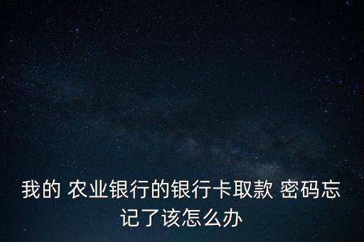 我的 农业银行的银行卡取款 密码忘记了该怎么办