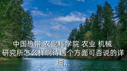 中国热带 农业科学院 农业 机械 研究所怎么样啊待遇个方面可否说的详细...