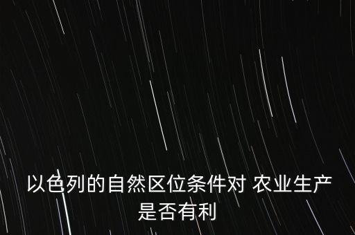  以色列的自然区位条件对 农业生产是否有利