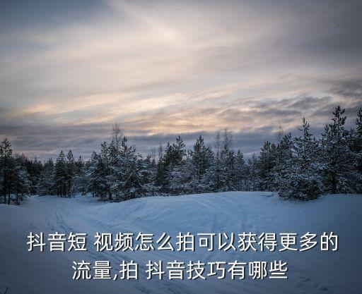  抖音短 视频怎么拍可以获得更多的流量,拍 抖音技巧有哪些