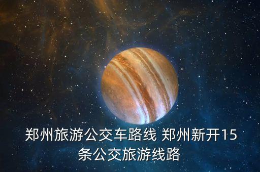  郑州旅游公交车路线 郑州新开15条公交旅游线路