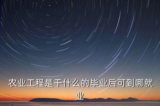  农业工程是干什么的毕业后可到哪就业
