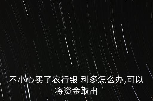 不小心买了农行银 利多怎么办,可以将资金取出