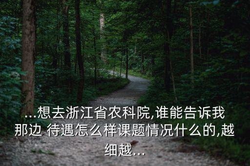 ...想去浙江省农科院,谁能告诉我那边 待遇怎么样课题情况什么的,越细越...