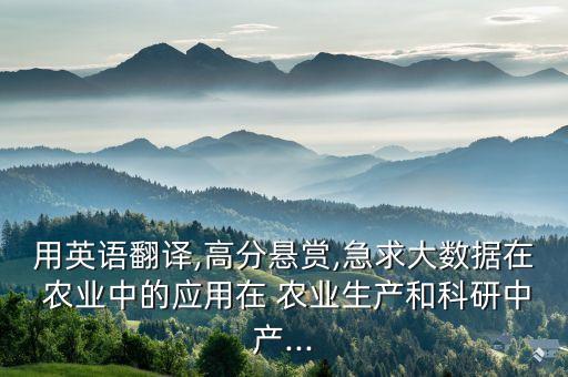 用英语翻译,高分悬赏,急求大数据在 农业中的应用在 农业生产和科研中产...