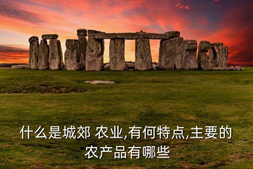 什么是城郊 农业,有何特点,主要的 农产品有哪些