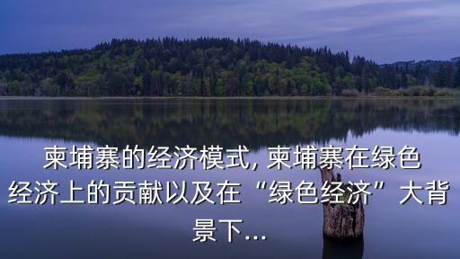  柬埔寨的经济模式, 柬埔寨在绿色经济上的贡献以及在“绿色经济”大背景下...