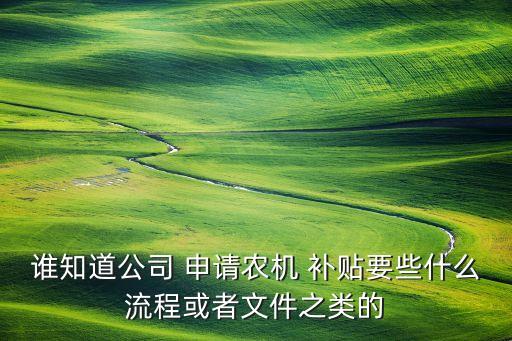 谁知道公司 申请农机 补贴要些什么流程或者文件之类的