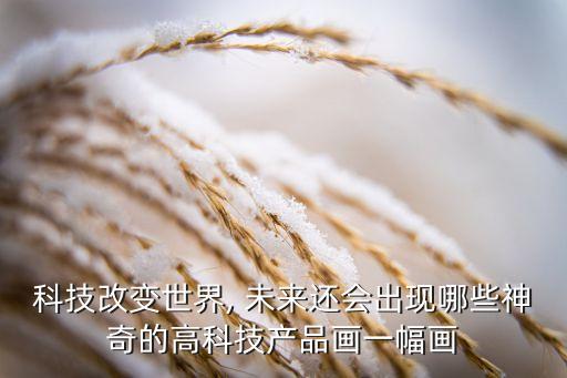 科技改变世界, 未来还会出现哪些神奇的高科技产品画一幅画