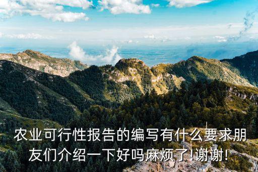  农业可行性报告的编写有什么要求朋友们介绍一下好吗麻烦了!谢谢!