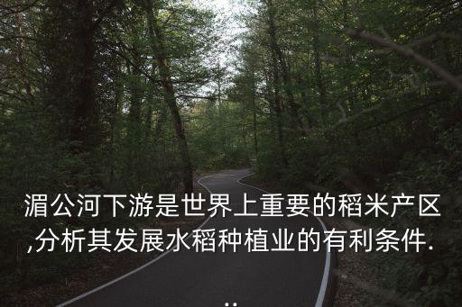  湄公河下游是世界上重要的稻米产区,分析其发展水稻种植业的有利条件...