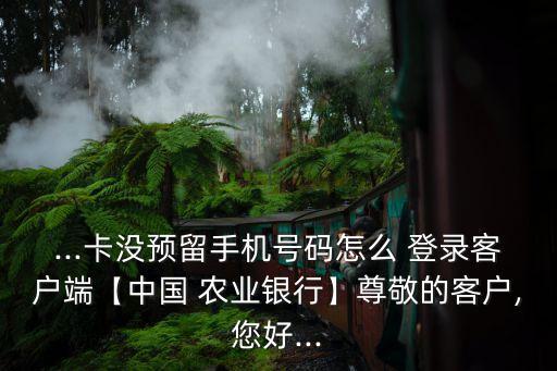 ...卡没预留手机号码怎么 登录客户端【中国 农业银行】尊敬的客户,您好...