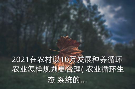 2021在农村以10万发展种养循环 农业怎样规划更合理( 农业循环生态 系统的...