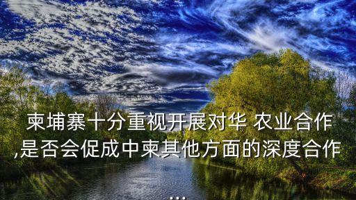  柬埔寨十分重视开展对华 农业合作,是否会促成中柬其他方面的深度合作...
