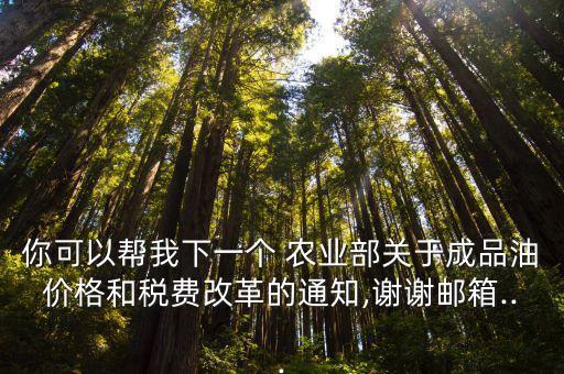 你可以帮我下一个 农业部关于成品油价格和税费改革的通知,谢谢邮箱...