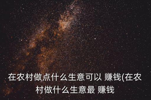 在农村做点什么生意可以 赚钱(在农村做什么生意最 赚钱
