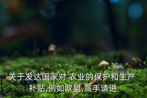关于发达国家对 农业的保护和生产 补贴,例如欧盟,高手请进