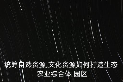 统筹自然资源,文化资源如何打造生态 农业综合体 园区
