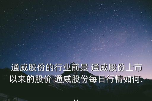  通威股份的行业前景 通威股份上市以来的股价 通威股份每日行情如何...
