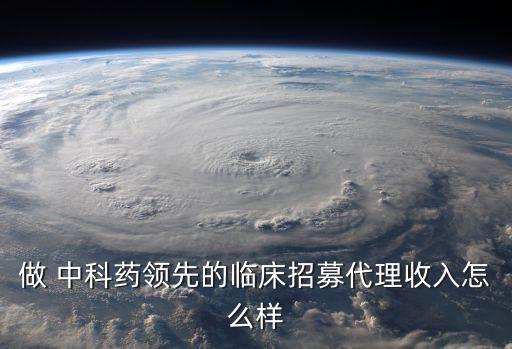 做 中科药领先的临床招募代理收入怎么样