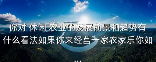 对于休闲农业怎么看待,怎么看待农业这个行业
