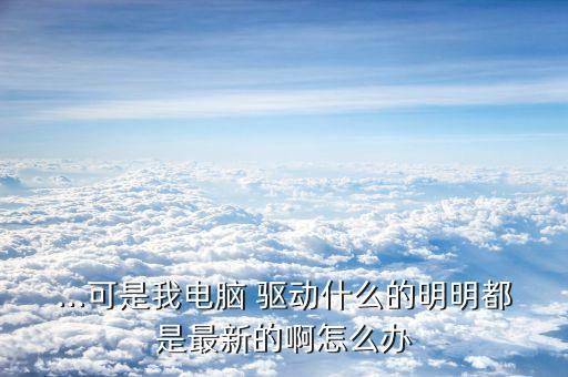 ...可是我电脑 驱动什么的明明都是最新的啊怎么办
