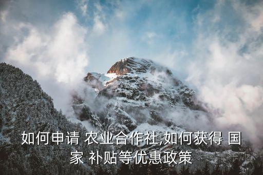 如何申请 农业合作社,如何获得 国家 补贴等优惠政策