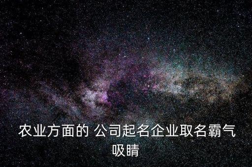 怎么给农业公司取名字,注册个农业公司,取个名字
