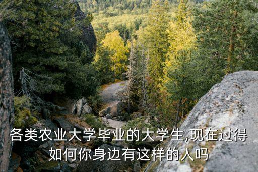各类农业大学毕业的大学生,现在过得如何你身边有这样的人吗