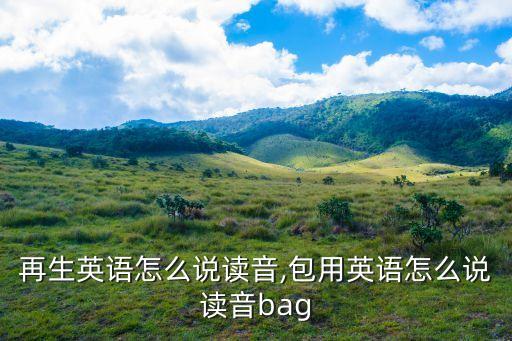 农业再生英语怎么说读音,包用英语怎么说读音bag