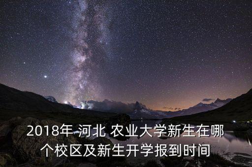 2018年 河北 农业大学新生在哪个校区及新生开学报到时间