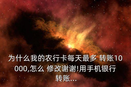 为什么我的农行卡每天最多 转账10000,怎么 修改谢谢!用手机银行 转账...
