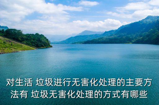 对生活 垃圾进行无害化处理的主要方法有 垃圾无害化处理的方式有哪些