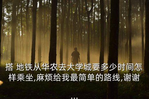 搭 地铁从华农去大学城要多少时间怎样乘坐,麻烦给我最简单的路线,谢谢...