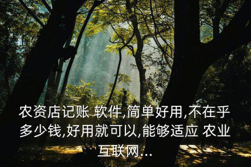 农资店记账 软件,简单好用,不在乎多少钱,好用就可以,能够适应 农业互联网...