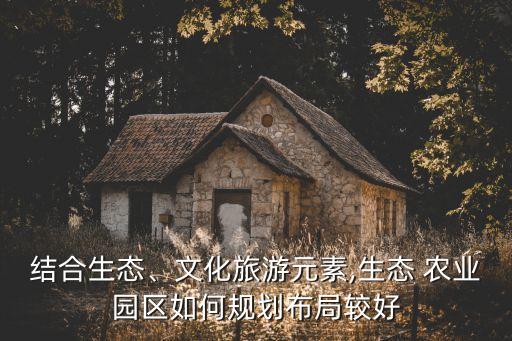 结合生态、文化旅游元素,生态 农业园区如何规划布局较好