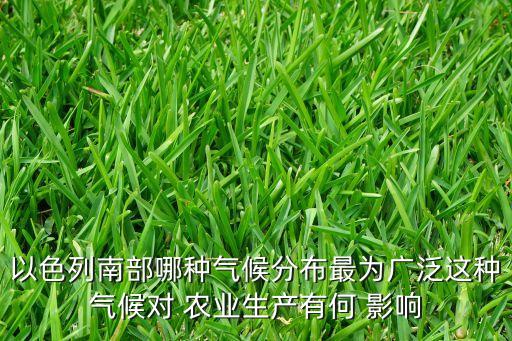 以色列南部哪种气候分布最为广泛这种气候对 农业生产有何 影响