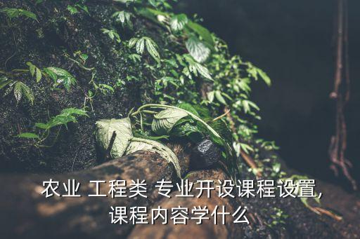 农业工程有什么专业吗,研究生农业工程专业学什么