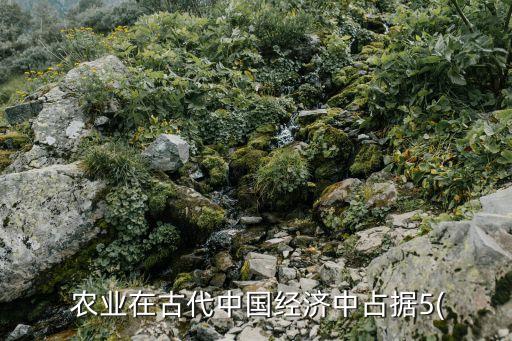  农业在古代中国经济中占据5(