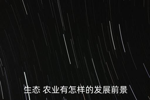 怎么夸将生态农业行业,生态农业开发属于什么行业