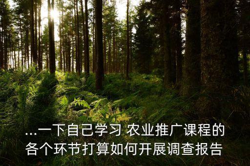 ...一下自己学习 农业推广课程的各个环节打算如何开展调查报告