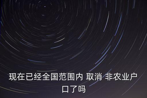 现在已经全国范围内 取消 非农业户口了吗
