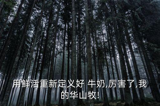 用鲜活重新定义好 牛奶,厉害了,我的华山牧!